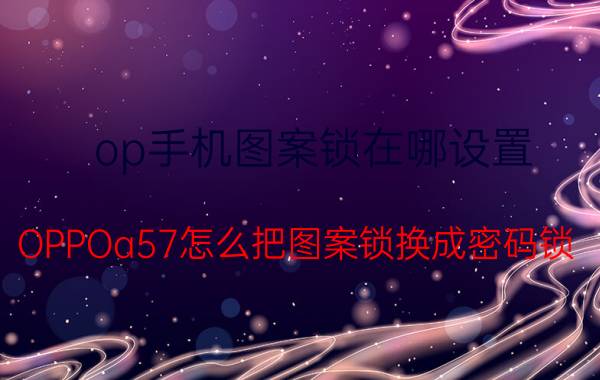 op手机图案锁在哪设置 OPPOa57怎么把图案锁换成密码锁？